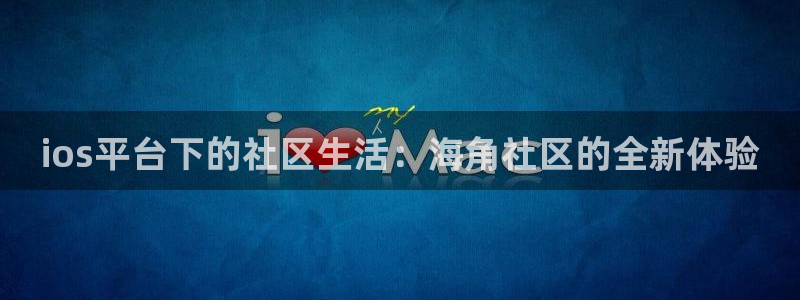 海角社区海角杂谈：ios平台下的社区生活：海角社区的全新体验