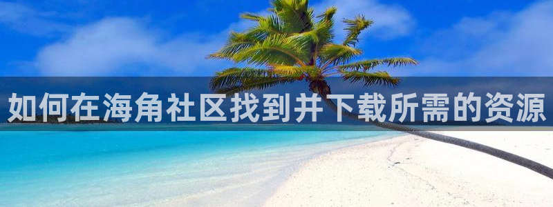 海角社区直达：如何在海角社区找到并下载所需的资源