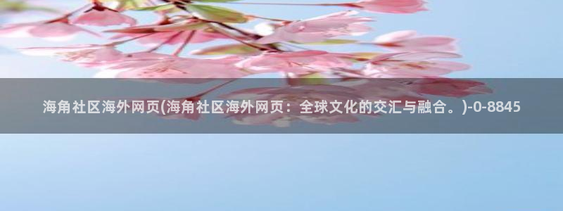 hjb 海角社区：海角社区海外网页(海角社区海外网页：全球文化的交汇与融合。)